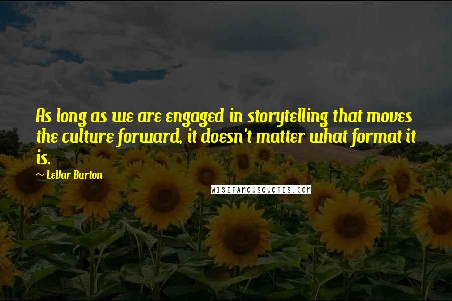 LeVar Burton Quotes: As long as we are engaged in storytelling that moves the culture forward, it doesn't matter what format it is.