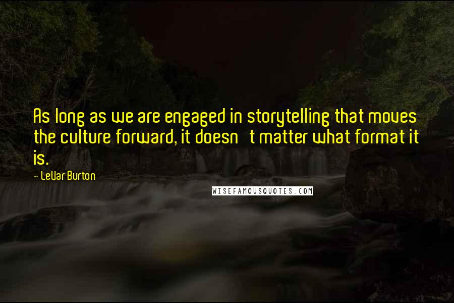 LeVar Burton Quotes: As long as we are engaged in storytelling that moves the culture forward, it doesn't matter what format it is.