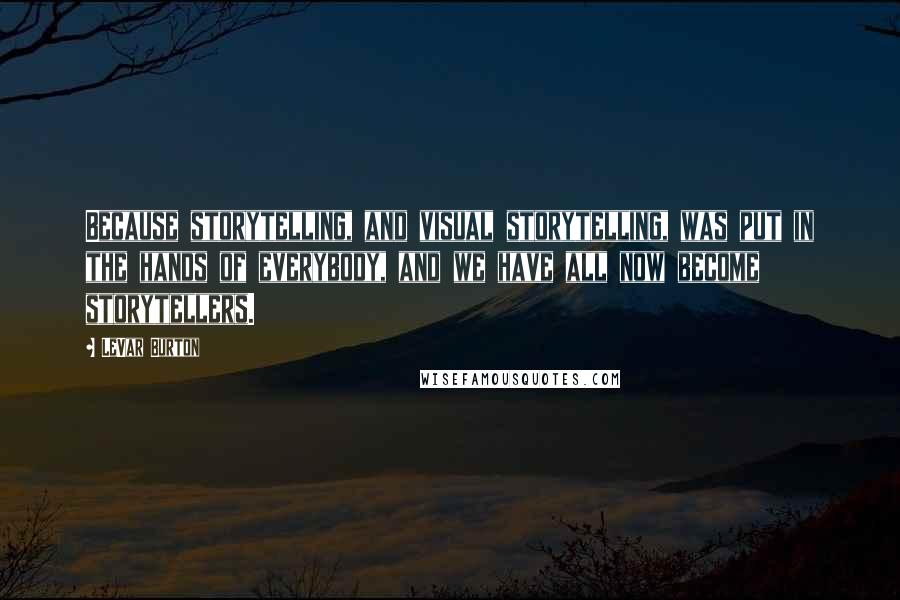 LeVar Burton Quotes: Because storytelling, and visual storytelling, was put in the hands of everybody, and we have all now become storytellers.