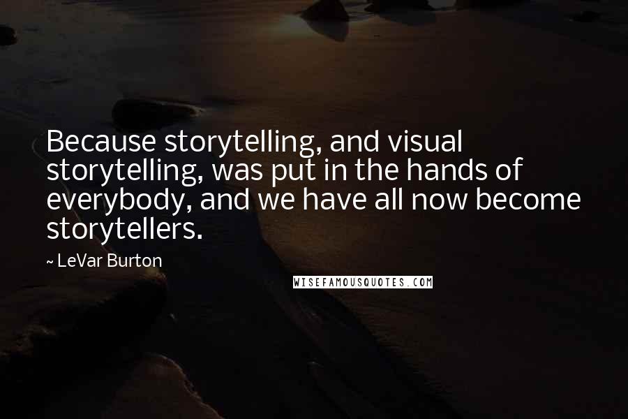 LeVar Burton Quotes: Because storytelling, and visual storytelling, was put in the hands of everybody, and we have all now become storytellers.