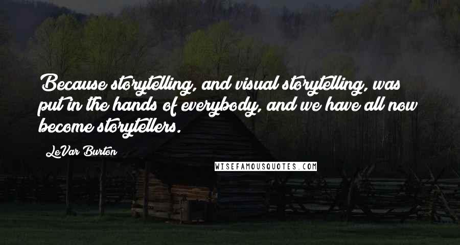 LeVar Burton Quotes: Because storytelling, and visual storytelling, was put in the hands of everybody, and we have all now become storytellers.