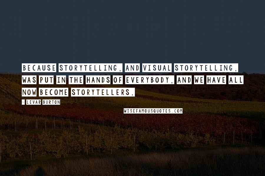 LeVar Burton Quotes: Because storytelling, and visual storytelling, was put in the hands of everybody, and we have all now become storytellers.