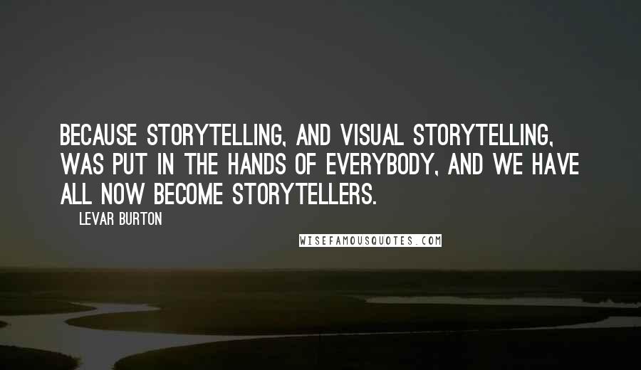 LeVar Burton Quotes: Because storytelling, and visual storytelling, was put in the hands of everybody, and we have all now become storytellers.