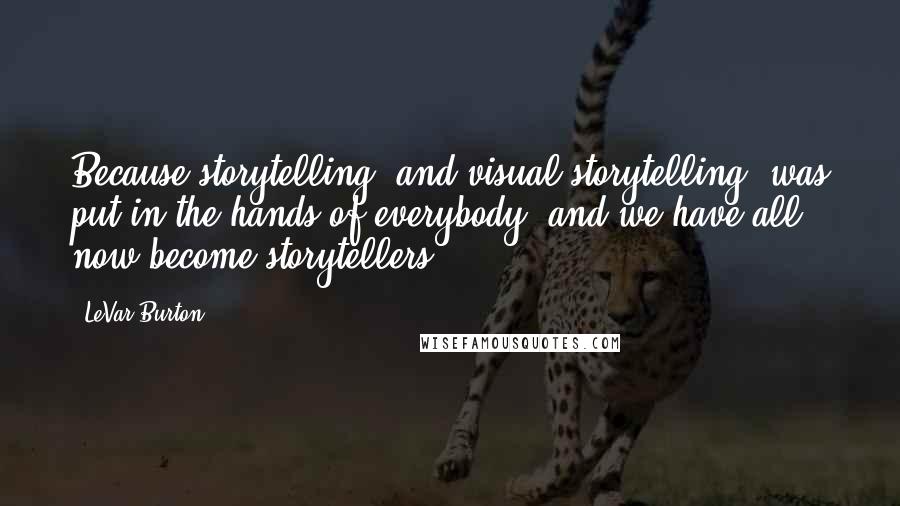 LeVar Burton Quotes: Because storytelling, and visual storytelling, was put in the hands of everybody, and we have all now become storytellers.