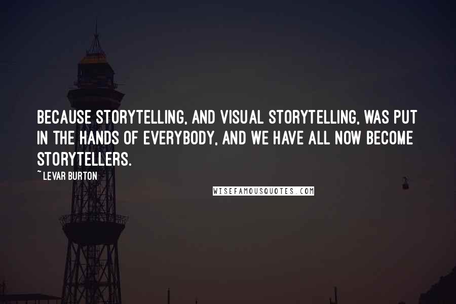 LeVar Burton Quotes: Because storytelling, and visual storytelling, was put in the hands of everybody, and we have all now become storytellers.