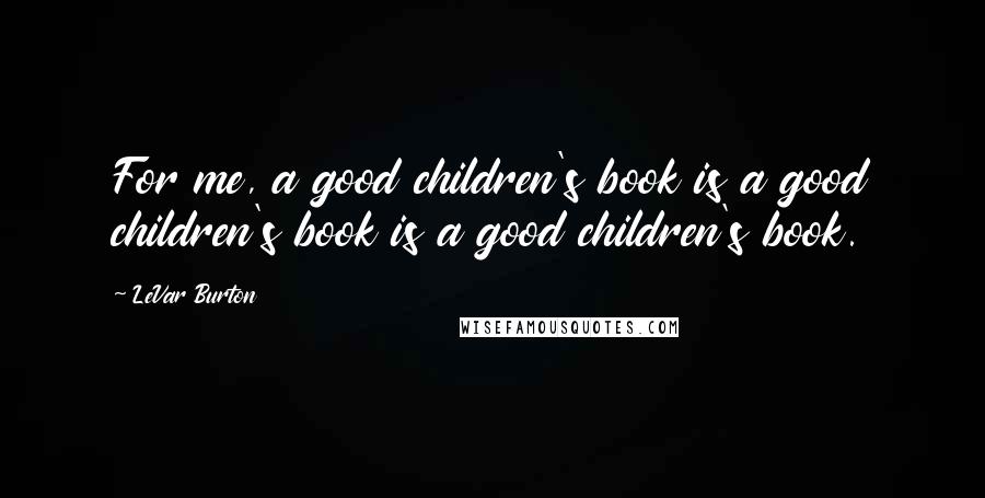 LeVar Burton Quotes: For me, a good children's book is a good children's book is a good children's book.