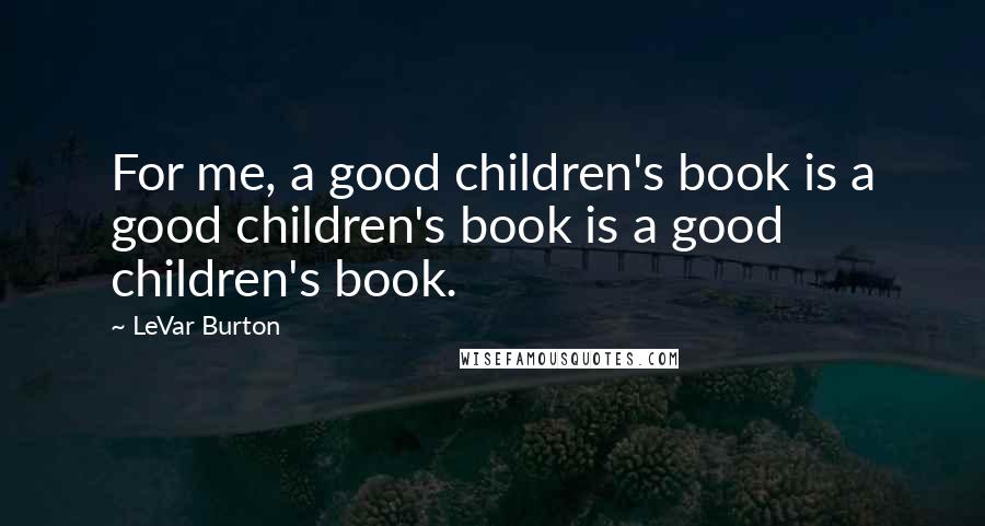 LeVar Burton Quotes: For me, a good children's book is a good children's book is a good children's book.