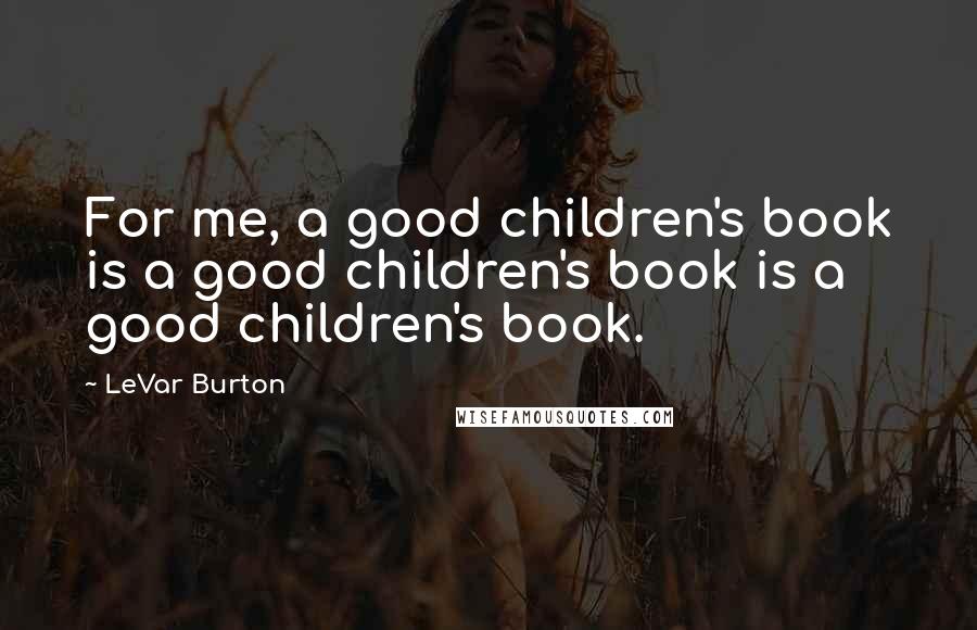 LeVar Burton Quotes: For me, a good children's book is a good children's book is a good children's book.