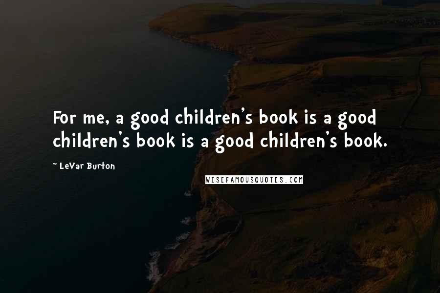 LeVar Burton Quotes: For me, a good children's book is a good children's book is a good children's book.