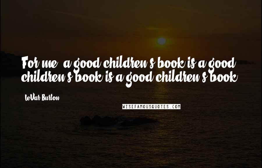 LeVar Burton Quotes: For me, a good children's book is a good children's book is a good children's book.