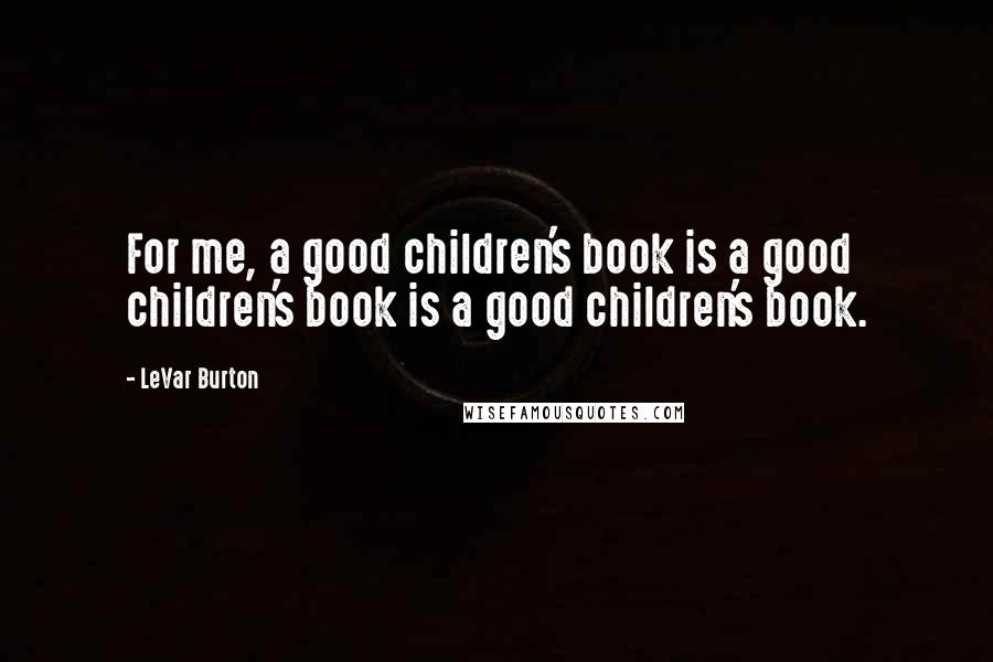 LeVar Burton Quotes: For me, a good children's book is a good children's book is a good children's book.