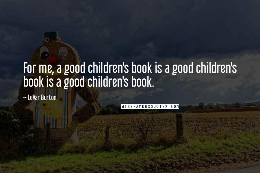 LeVar Burton Quotes: For me, a good children's book is a good children's book is a good children's book.