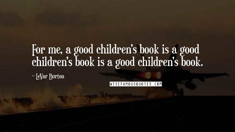 LeVar Burton Quotes: For me, a good children's book is a good children's book is a good children's book.