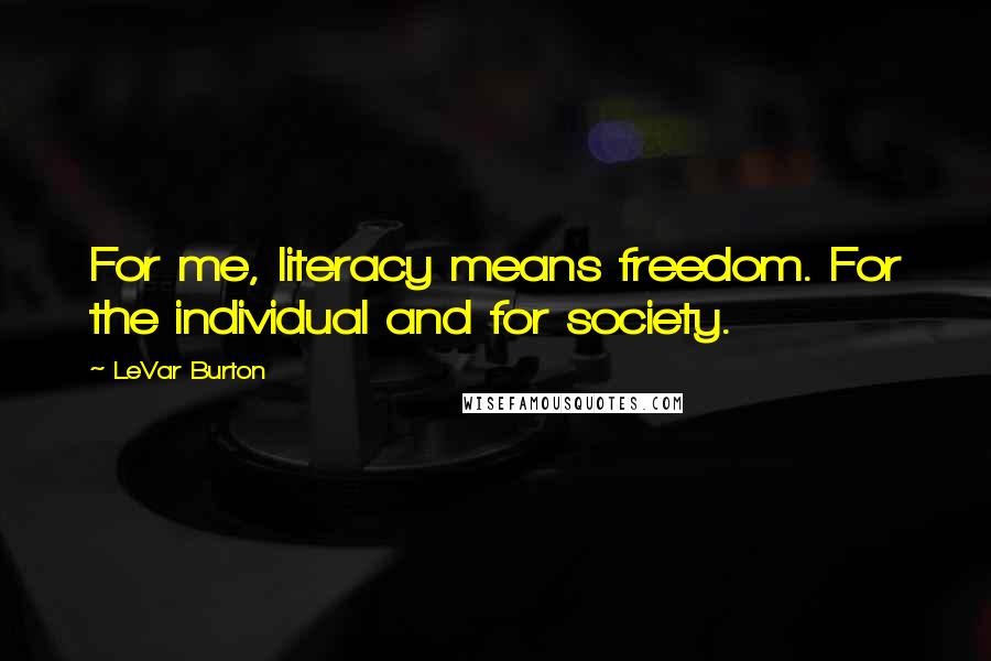 LeVar Burton Quotes: For me, literacy means freedom. For the individual and for society.