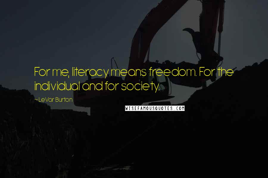 LeVar Burton Quotes: For me, literacy means freedom. For the individual and for society.