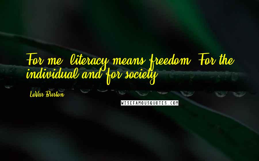 LeVar Burton Quotes: For me, literacy means freedom. For the individual and for society.