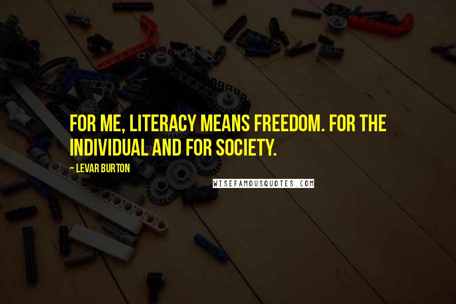 LeVar Burton Quotes: For me, literacy means freedom. For the individual and for society.