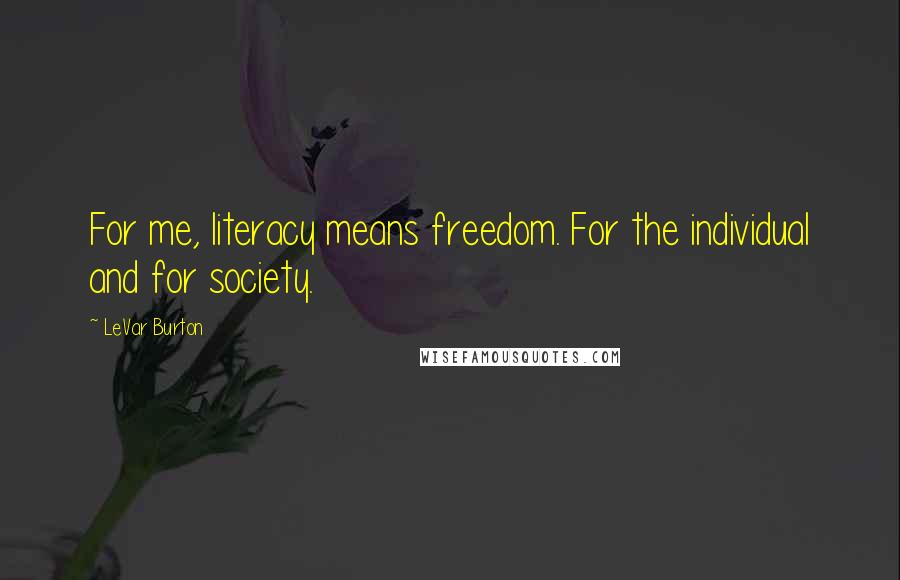 LeVar Burton Quotes: For me, literacy means freedom. For the individual and for society.