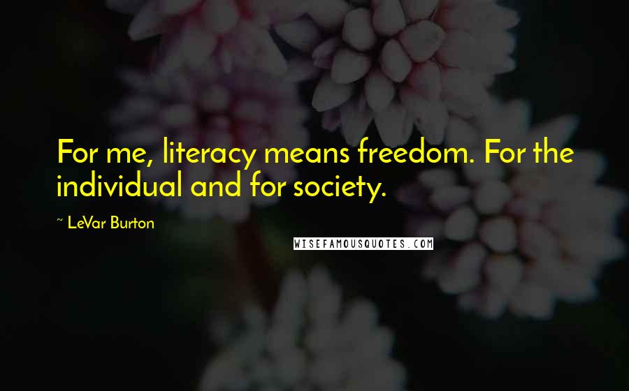 LeVar Burton Quotes: For me, literacy means freedom. For the individual and for society.