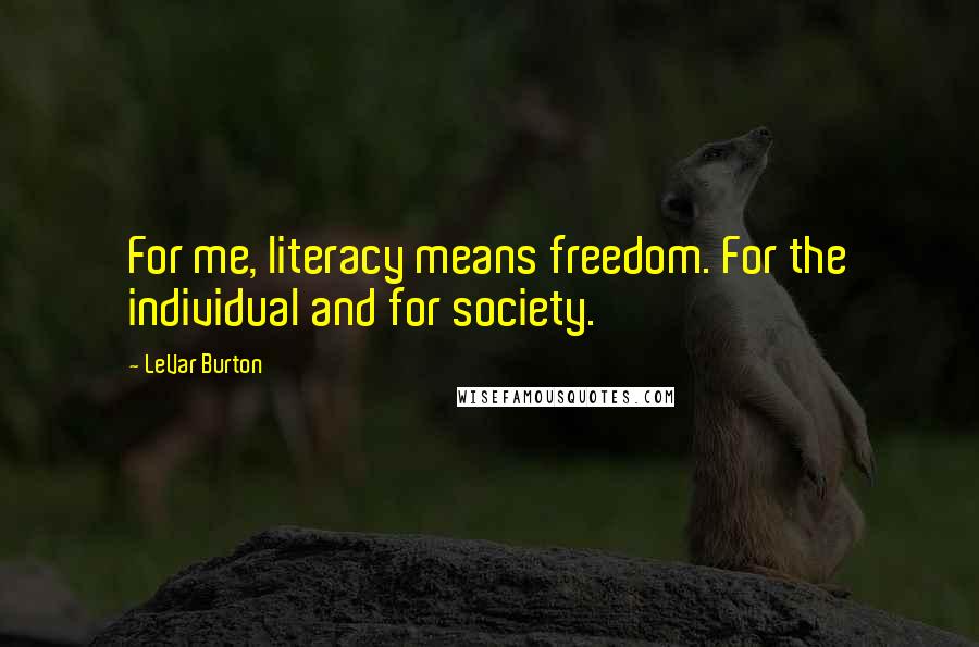 LeVar Burton Quotes: For me, literacy means freedom. For the individual and for society.