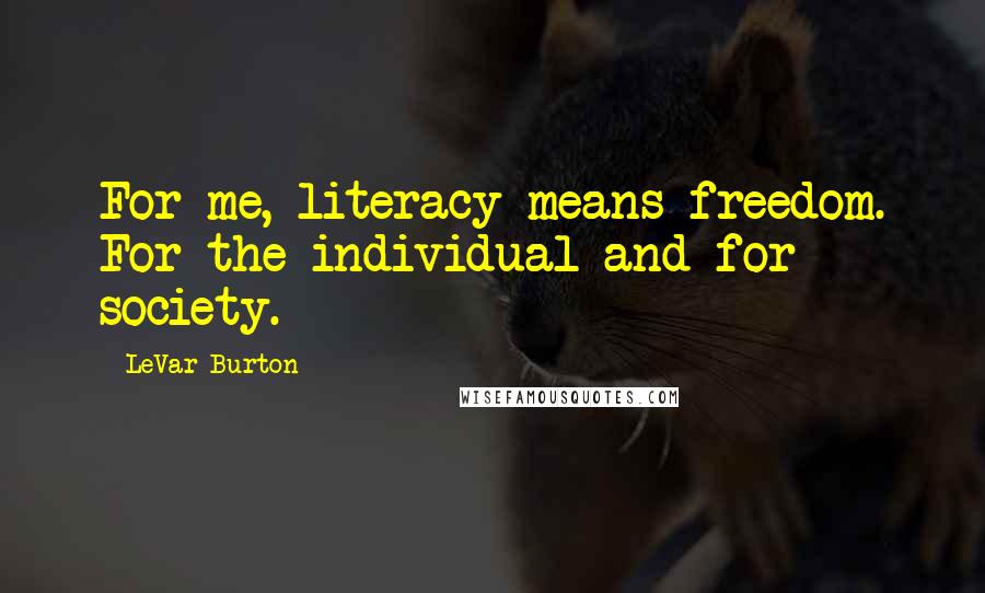 LeVar Burton Quotes: For me, literacy means freedom. For the individual and for society.