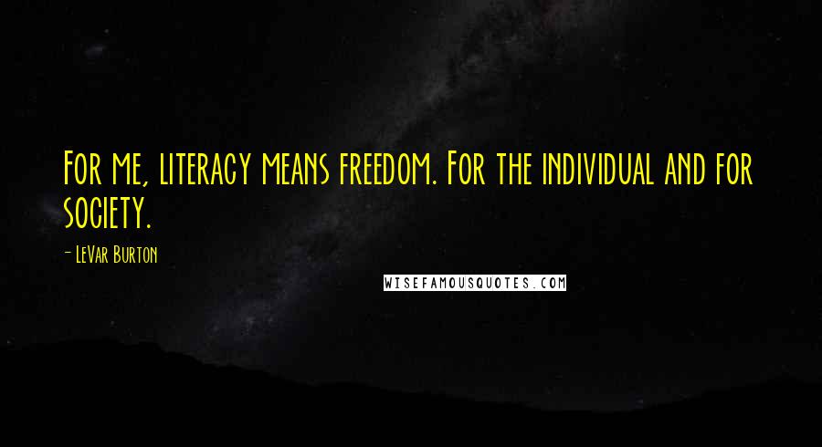 LeVar Burton Quotes: For me, literacy means freedom. For the individual and for society.