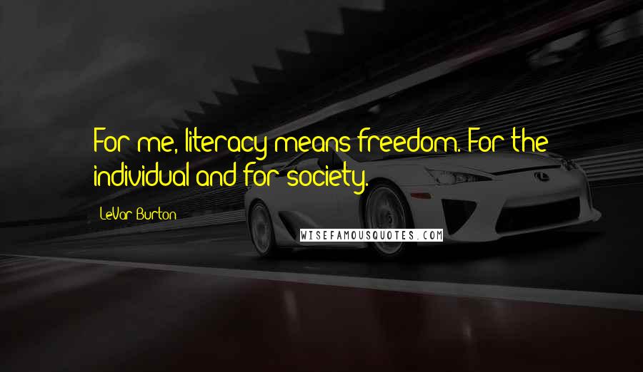LeVar Burton Quotes: For me, literacy means freedom. For the individual and for society.