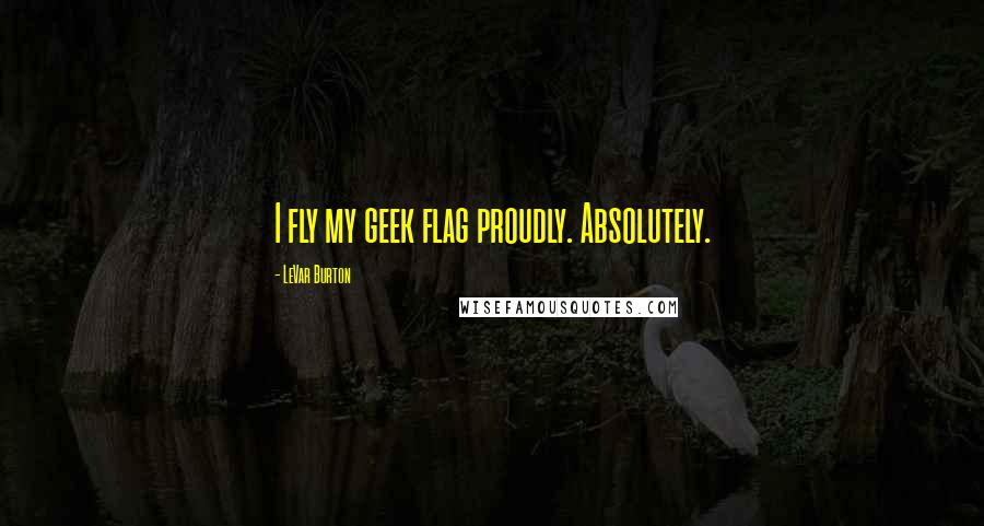 LeVar Burton Quotes: I fly my geek flag proudly. Absolutely.