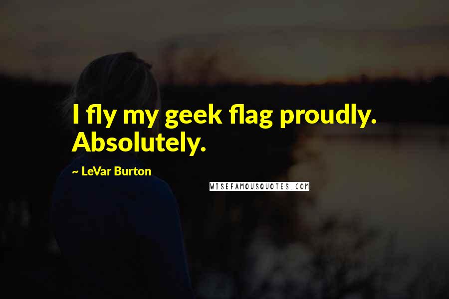 LeVar Burton Quotes: I fly my geek flag proudly. Absolutely.