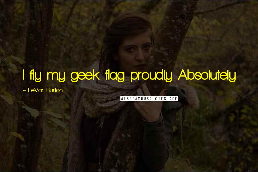 LeVar Burton Quotes: I fly my geek flag proudly. Absolutely.
