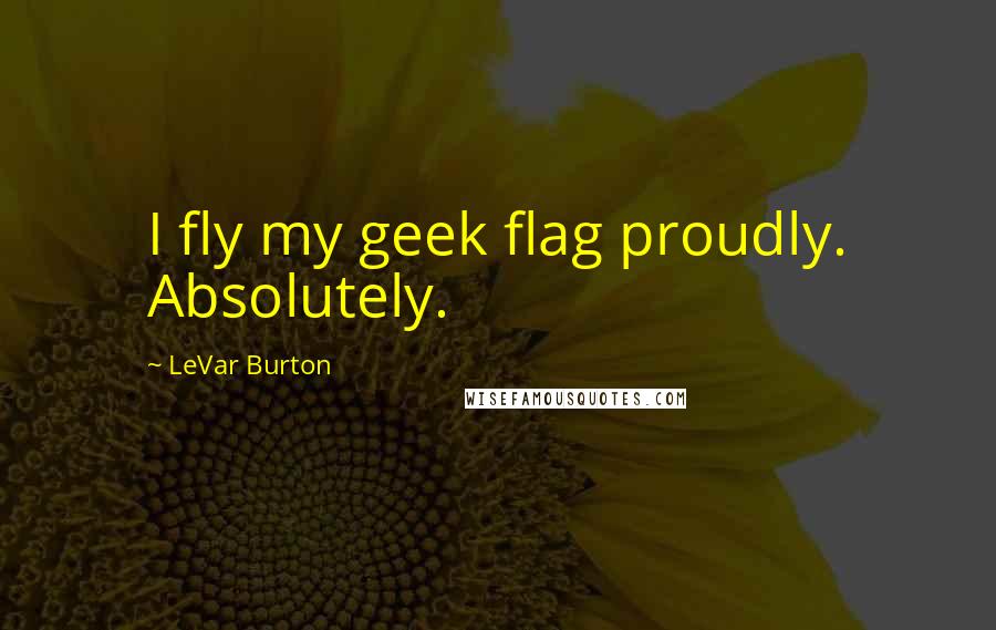 LeVar Burton Quotes: I fly my geek flag proudly. Absolutely.
