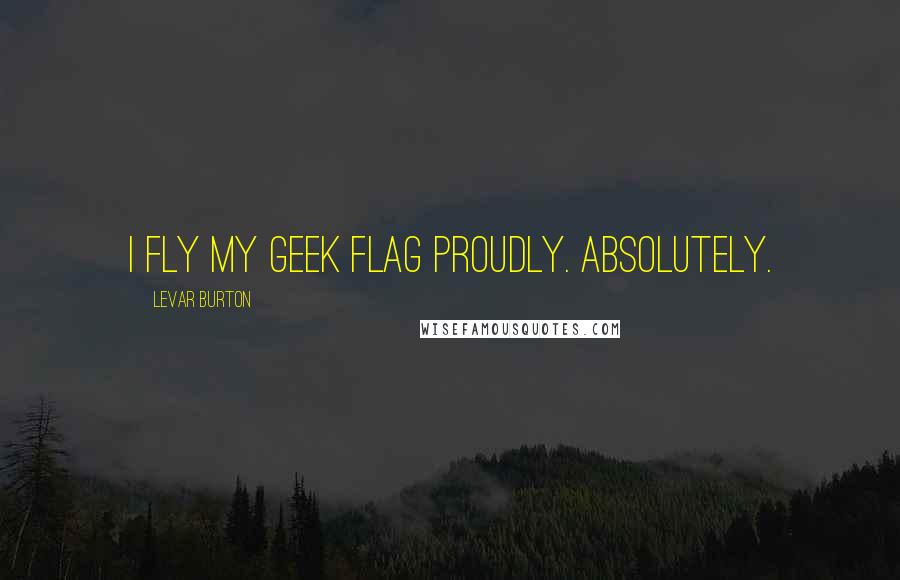 LeVar Burton Quotes: I fly my geek flag proudly. Absolutely.