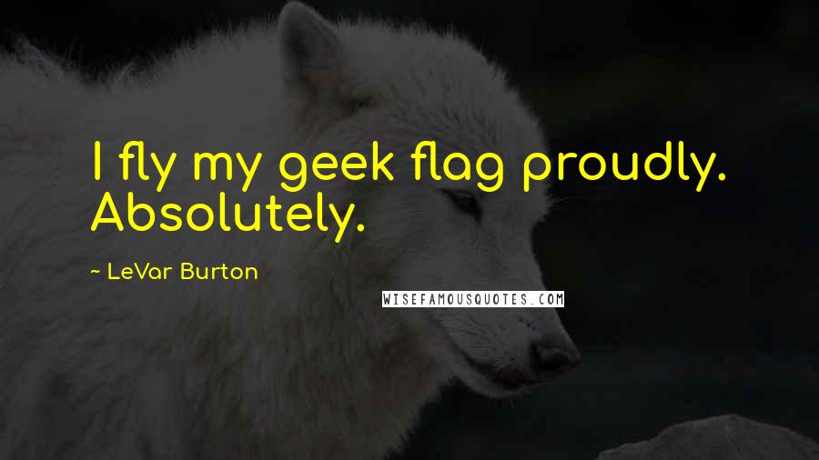LeVar Burton Quotes: I fly my geek flag proudly. Absolutely.