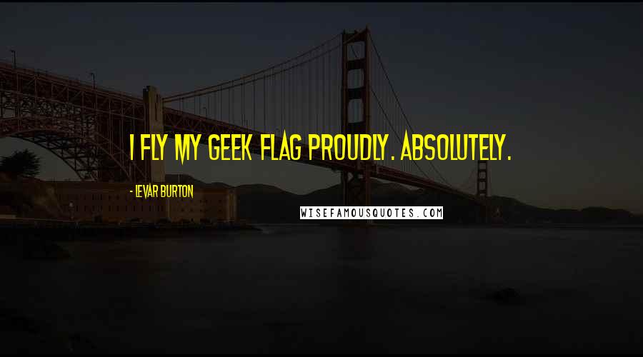 LeVar Burton Quotes: I fly my geek flag proudly. Absolutely.
