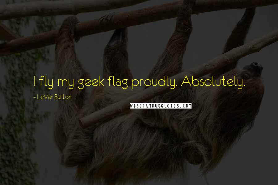 LeVar Burton Quotes: I fly my geek flag proudly. Absolutely.