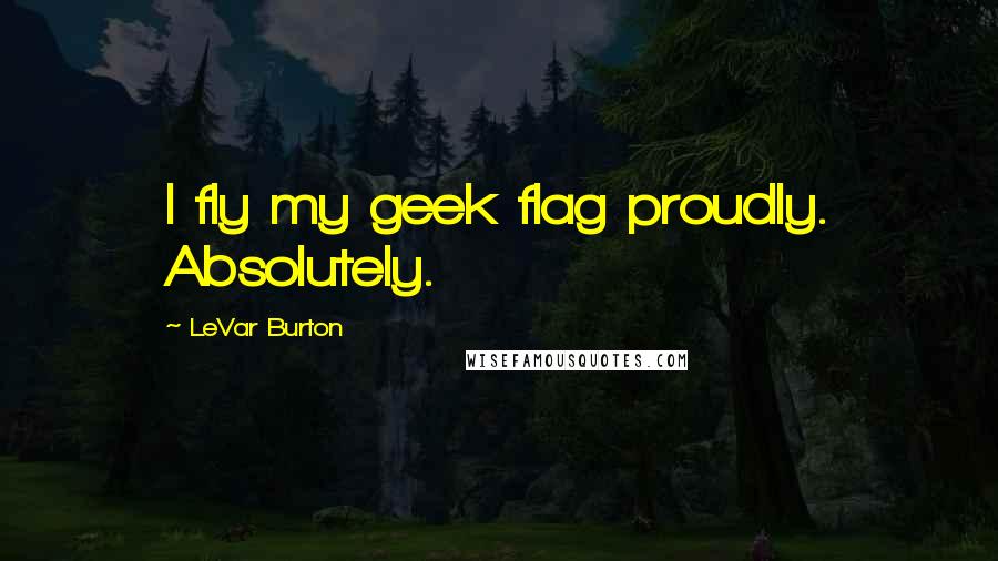 LeVar Burton Quotes: I fly my geek flag proudly. Absolutely.
