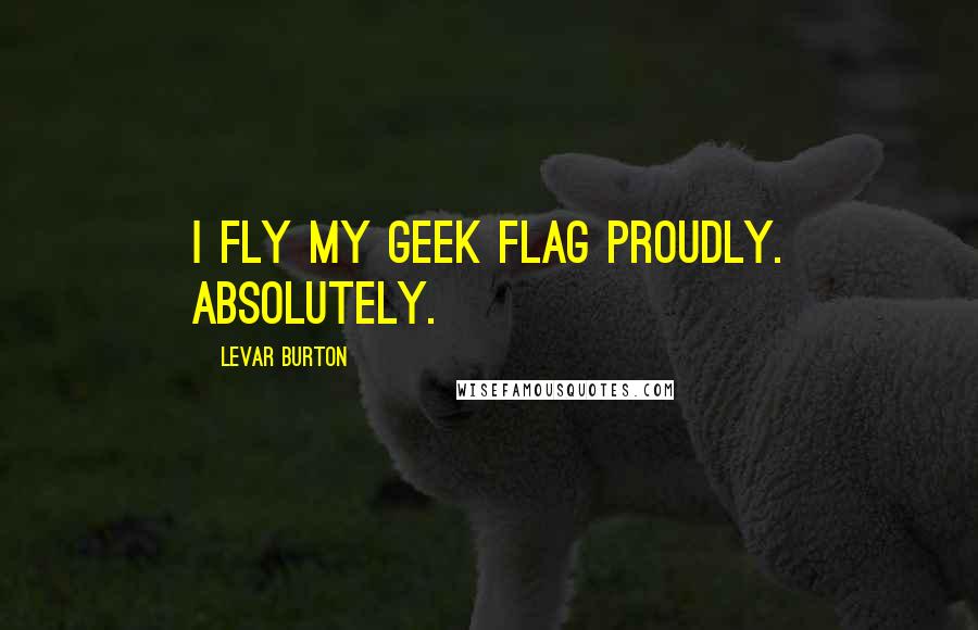 LeVar Burton Quotes: I fly my geek flag proudly. Absolutely.
