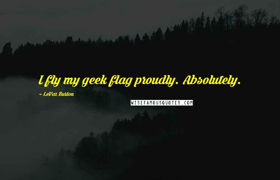 LeVar Burton Quotes: I fly my geek flag proudly. Absolutely.