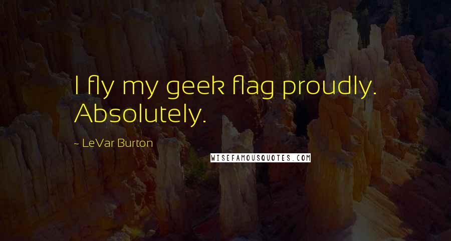 LeVar Burton Quotes: I fly my geek flag proudly. Absolutely.
