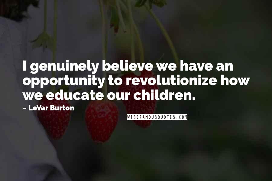 LeVar Burton Quotes: I genuinely believe we have an opportunity to revolutionize how we educate our children.