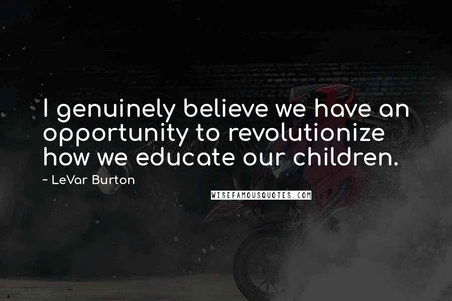 LeVar Burton Quotes: I genuinely believe we have an opportunity to revolutionize how we educate our children.