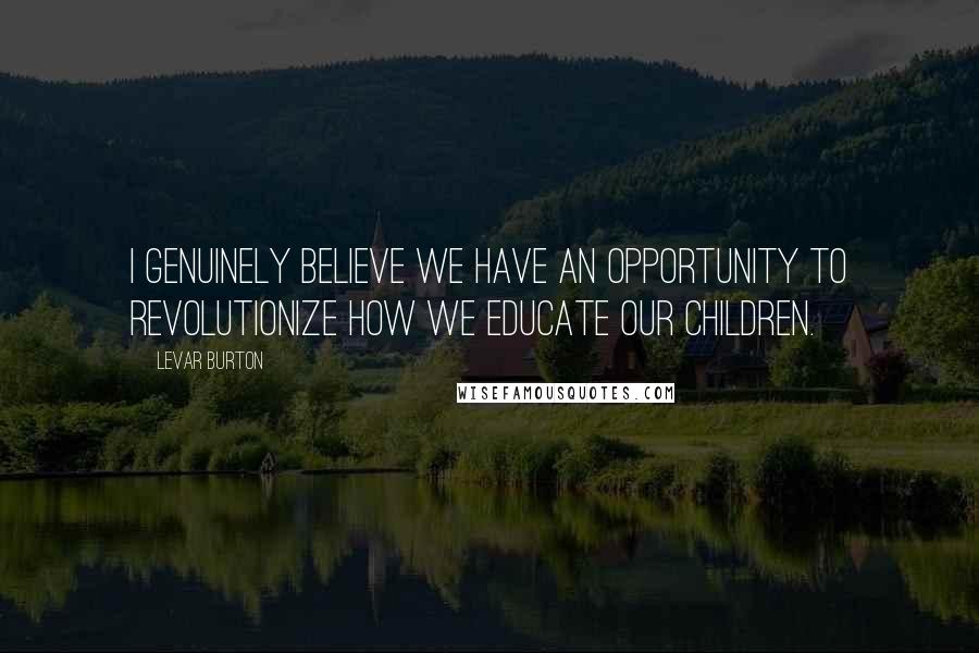 LeVar Burton Quotes: I genuinely believe we have an opportunity to revolutionize how we educate our children.