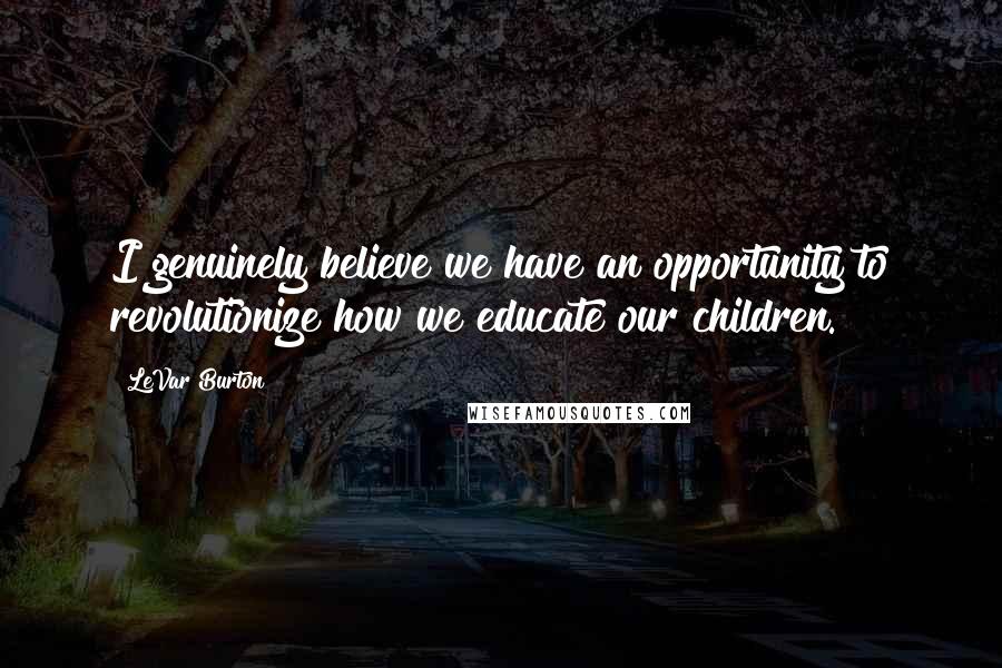 LeVar Burton Quotes: I genuinely believe we have an opportunity to revolutionize how we educate our children.