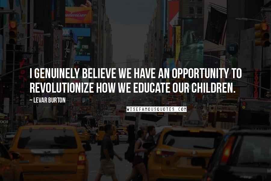 LeVar Burton Quotes: I genuinely believe we have an opportunity to revolutionize how we educate our children.