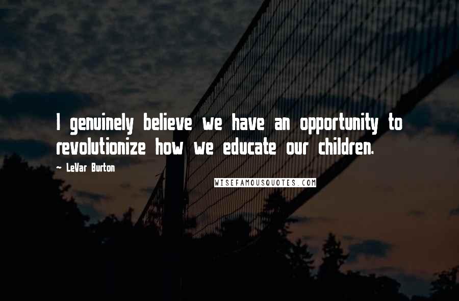 LeVar Burton Quotes: I genuinely believe we have an opportunity to revolutionize how we educate our children.
