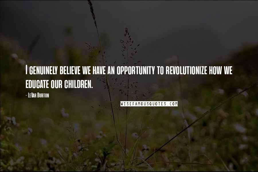 LeVar Burton Quotes: I genuinely believe we have an opportunity to revolutionize how we educate our children.