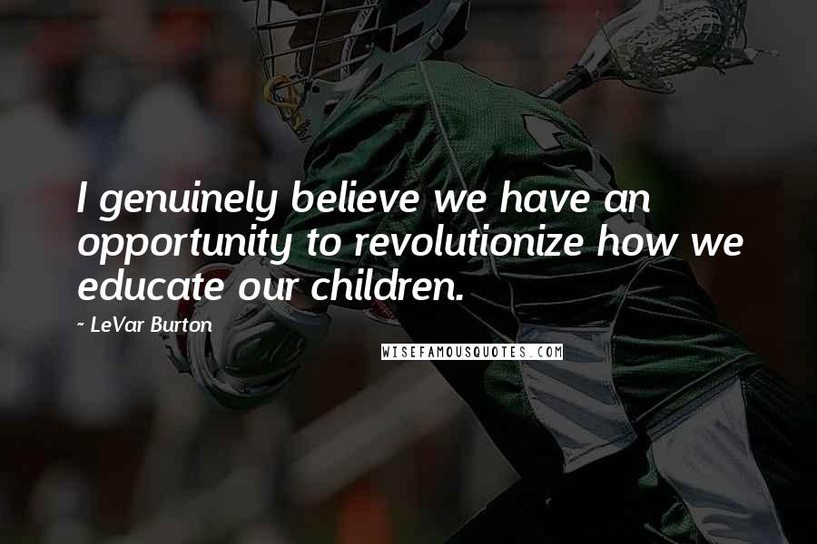 LeVar Burton Quotes: I genuinely believe we have an opportunity to revolutionize how we educate our children.