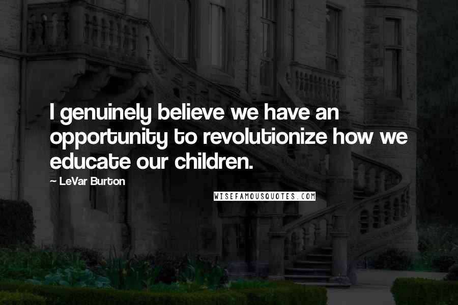LeVar Burton Quotes: I genuinely believe we have an opportunity to revolutionize how we educate our children.