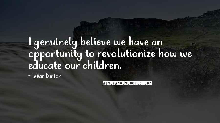 LeVar Burton Quotes: I genuinely believe we have an opportunity to revolutionize how we educate our children.