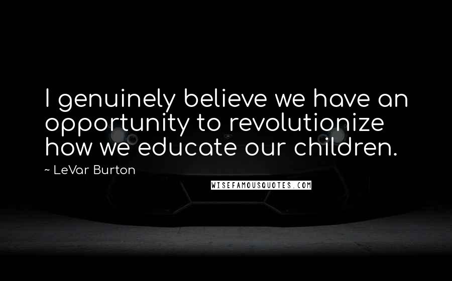 LeVar Burton Quotes: I genuinely believe we have an opportunity to revolutionize how we educate our children.